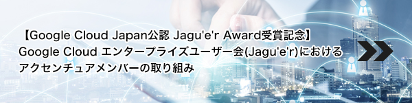 【Google Cloud Japan公認 Jagu'e'r Award受賞記念】Google Cloud エンタープライズユーザー会(Jagu'e'r)におけるアクセンチュアメンバーの取り組み