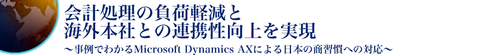 会計処理の負荷軽減と海外本社との連携性向上を実現〜事例でわかるMicrosoft Dynamics AXによる日本の商習慣への対応〜