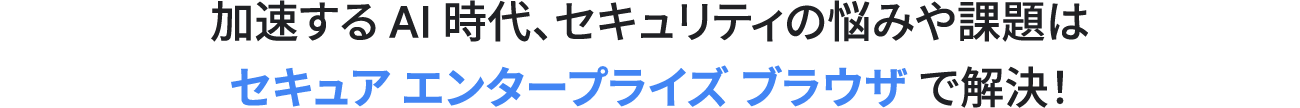 加速する AI 時代におけるセキュリティの悩みや課題はセキュア エンタープライズ ブラウザ で解決！