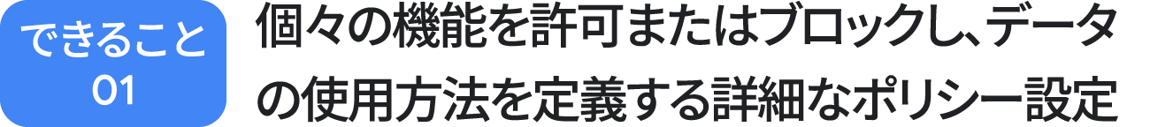 できること 01：個々の機能を許可またはブロックし、データの使用方法を定義する詳細なポリシー設定