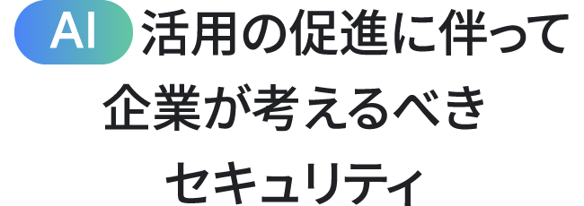 AI 活用の促進に伴って企業が考えるべきセキュリティ