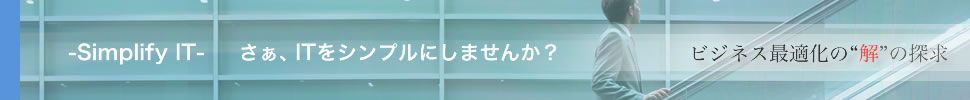 ‐Simplify IT‐　さぁ、ITをシンプルにしませんか？ビジネス最適化の“解”の探求