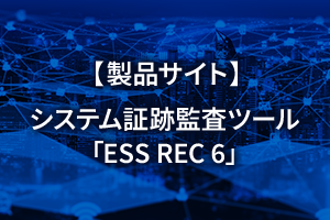 【製品サイト】システム証跡監査ツール「ESS REC 6」
