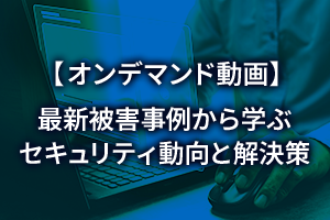 【オンデマンド動画】最新被害事例から学ぶセキュリティ動向と解決策