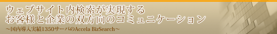 ウェブサイト内検索が実現するお客様と企業の双方向のコミュニケーション 〜国内導入実績1350サーバのAccela BizSearch〜