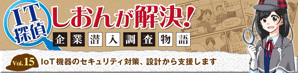 IT探偵しおんが解決！「Vol.15 IoT機器のセキュリティ対策、設計から支援します」