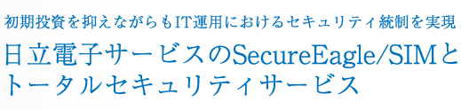 初期投資を抑えながらもIT運用におけるセキュリティ統制を実現 日立電子サービスのSecureEagle/SIMとトータルセキュリティサービス