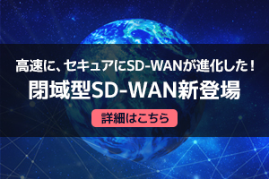 高速に、セキュアにSD-WANが進化した！<br>閉域型SD-WAN新登場