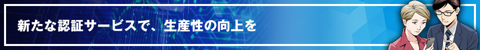 新たな認証サービスで、生産性の向上を
