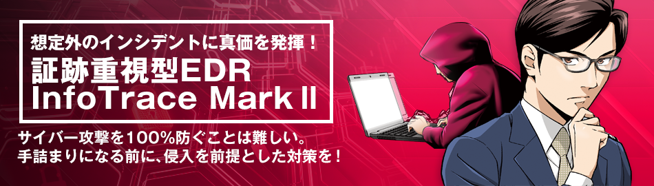 想定外のインシデントに真価を発揮！証跡重視型EDR　 InfoTrace Mark II