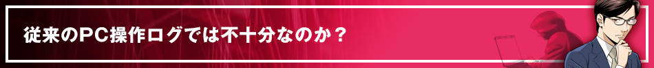 従来のPC操作ログでは不十分なのか？