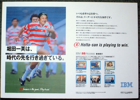 　これは、2002年、堀田一芙氏が日本IBM常務時代に、ソフトウェア事業を担当した際、同社宣伝部門が遊び心で製作したポスター。ラグビー部の顧問であった同氏にラクビーのユニフォームを着せ、「堀田一芙は時代の先を行き過ぎている」とのキャッチコピーを載せたセンスは秀逸。本文中には、「時にルールを無視し、強行突破する」などと書かれており、堀田氏の性格を表現している。ちなみに、堀田氏はIBM時代に、競合PCメーカー幹部と「秘湯の会」を結成。競合メーカーのトップ同士が、一緒に温泉を回るというつながりを構築してみせたこともある。
　さて、今回の「業界タイムマシン」の旅はいかがでしたか。次回のタイムトリップでもご一緒できることを楽しみにしています。
　ナビゲーターは大河原克行でした。