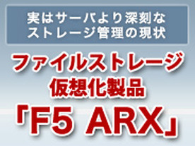 実はサーバより深刻なストレージ管理の現状 ストレージ管理の決定打ファイルストレージ仮想化製品「F5 ARX」
