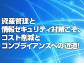 資産管理と情報セキュリティ対策は、コスト削減と危機回避につながる