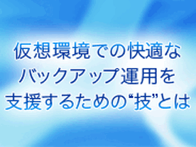 仮想環境での快適なバックアップ運用を支援するための“技”とは
