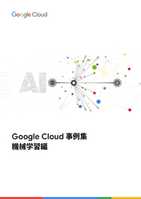 Google Cloud 事例集「機械学習編」：最先端企業による驚きの導入スピードと効果