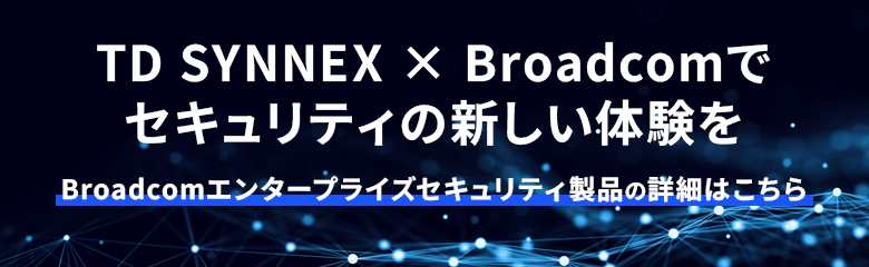 TD SYNNEX × Broadcomでセキュリティの新しい体験を
Broadcomエンタープライズセキュリティ製品の詳細はこちら