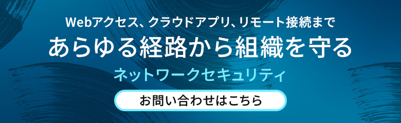 Webアクセス、クラウドアプリ、リモート接続まであらゆる経路から組織を守るネットワークセキュリティ