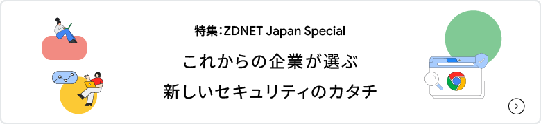 特集：ZDNET Japan Special これからの企業が選ぶ 新しいセキュリティのカタチ